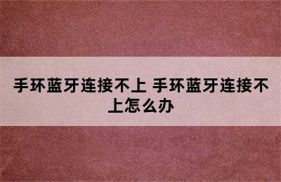 手环蓝牙连接不上 手环蓝牙连接不上怎么办